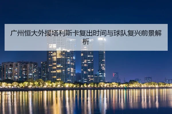 广州恒大外援塔利斯卡复出时间与球队复兴前景解析