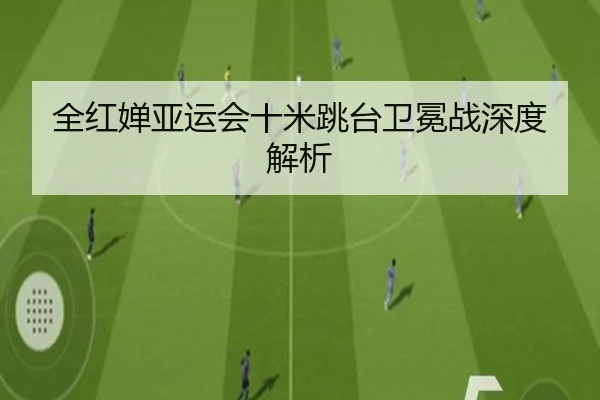 全红婵亚运会十米跳台卫冕战深度解析
